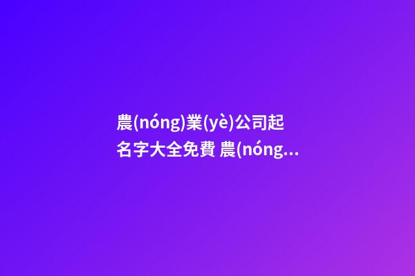 農(nóng)業(yè)公司起名字大全免費 農(nóng)業(yè)公司起名推薦-第1張-公司起名-玄機派